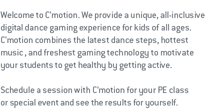 C'motion combines the latest dance steps, hottest music, and freshest gaming technology to motiavte your students to get healthy by getting active.